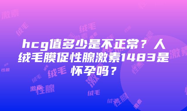 hcg值多少是不正常？人绒毛膜促性腺激素1483是怀孕吗？