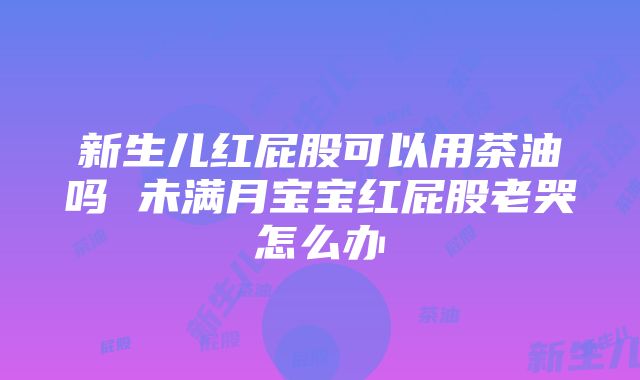 新生儿红屁股可以用茶油吗 未满月宝宝红屁股老哭怎么办