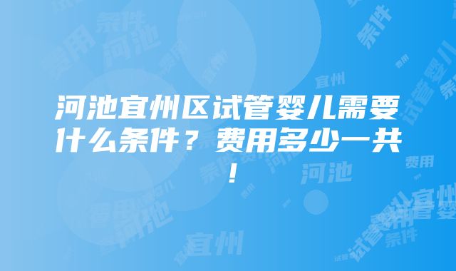 河池宜州区试管婴儿需要什么条件？费用多少一共！