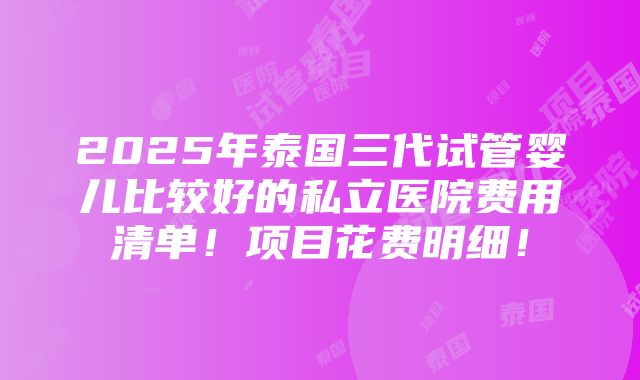 2025年泰国三代试管婴儿比较好的私立医院费用清单！项目花费明细！