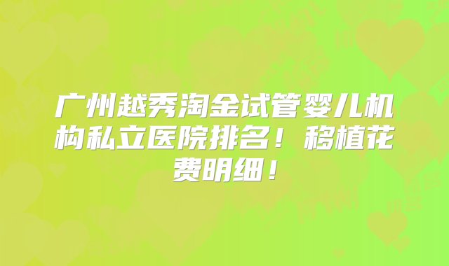 广州越秀淘金试管婴儿机构私立医院排名！移植花费明细！