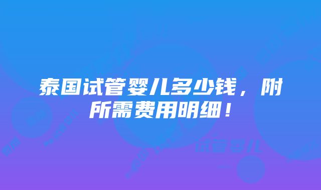 泰国试管婴儿多少钱，附所需费用明细！