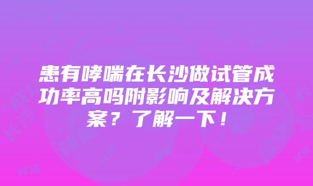 患有哮喘在长沙做试管成功率高吗附影响及解决方案？了解一下！