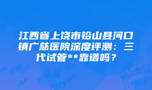 江西省上饶市铅山县河口镇广慈医院深度评测：三代试管**靠谱吗？