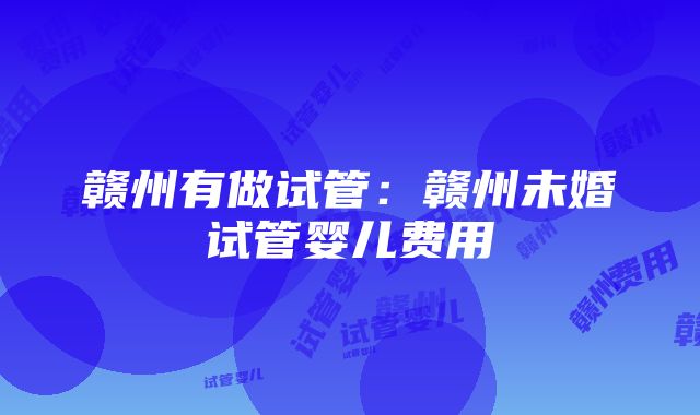 赣州有做试管：赣州未婚试管婴儿费用