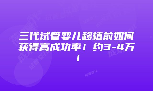 三代试管婴儿移植前如何获得高成功率！约3-4万！