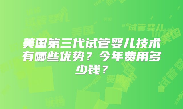 美国第三代试管婴儿技术有哪些优势？今年费用多少钱？