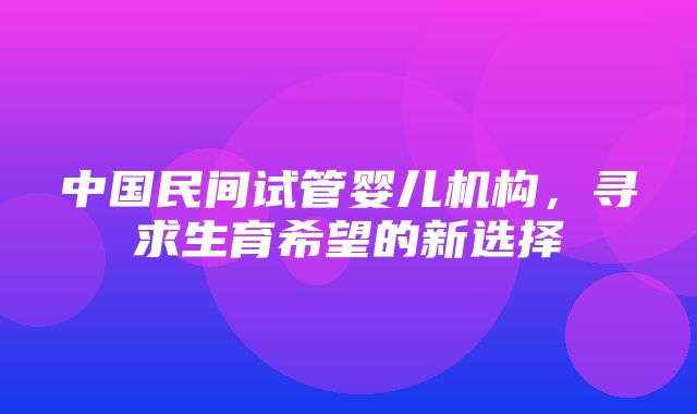 中国民间试管婴儿机构，寻求生育希望的新选择