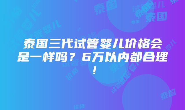 泰国三代试管婴儿价格会是一样吗？6万以内都合理！