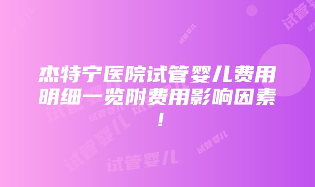 杰特宁医院试管婴儿费用明细一览附费用影响因素！