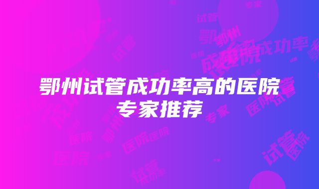 鄂州试管成功率高的医院专家推荐