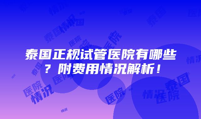 泰国正规试管医院有哪些？附费用情况解析！