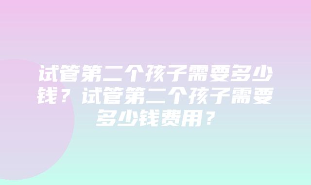 试管第二个孩子需要多少钱？试管第二个孩子需要多少钱费用？