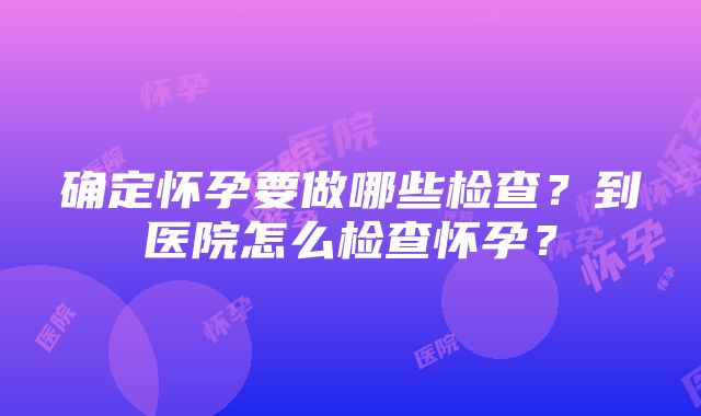 确定怀孕要做哪些检查？到医院怎么检查怀孕？