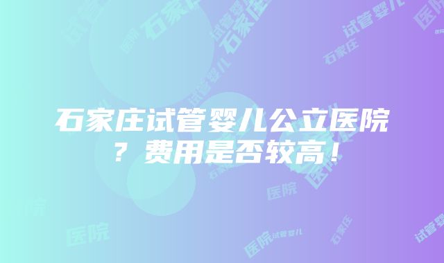 石家庄试管婴儿公立医院？费用是否较高！