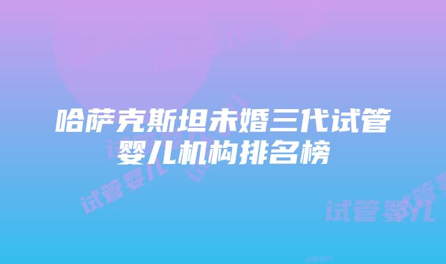 哈萨克斯坦未婚三代试管婴儿机构排名榜