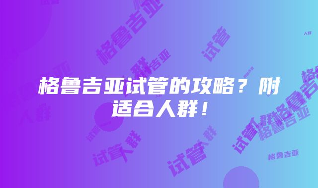 格鲁吉亚试管的攻略？附适合人群！