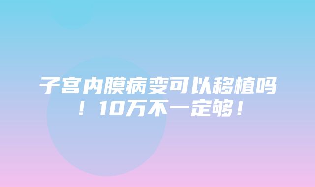 子宫内膜病变可以移植吗！10万不一定够！