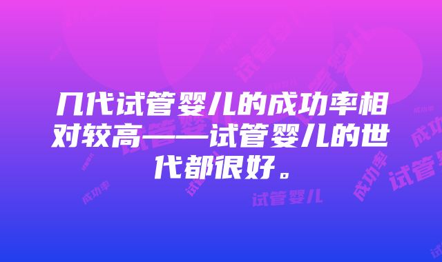 几代试管婴儿的成功率相对较高——试管婴儿的世代都很好。