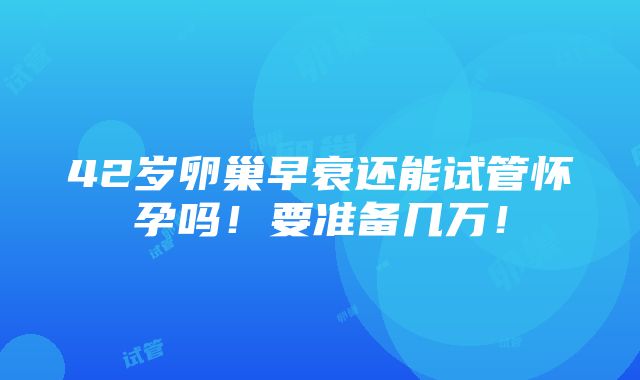 42岁卵巢早衰还能试管怀孕吗！要准备几万！