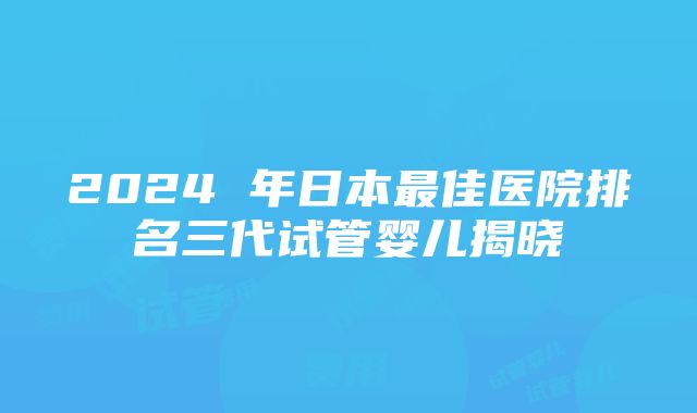 2024 年日本最佳医院排名三代试管婴儿揭晓