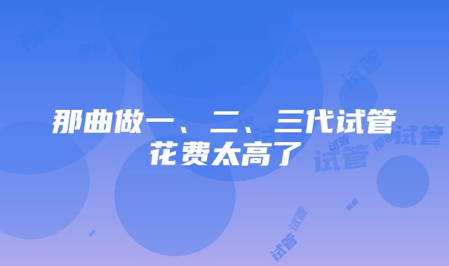 那曲做一、二、三代试管花费太高了