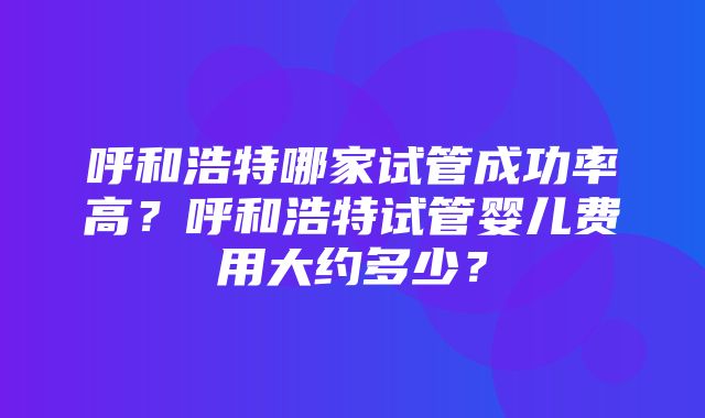 呼和浩特哪家试管成功率高？呼和浩特试管婴儿费用大约多少？