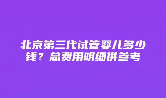 北京第三代试管婴儿多少钱？总费用明细供参考