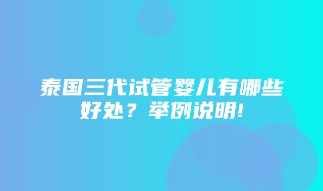 泰国三代试管婴儿有哪些好处？举例说明!