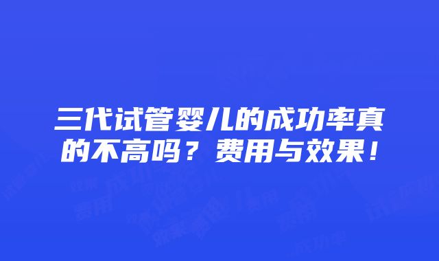 三代试管婴儿的成功率真的不高吗？费用与效果！