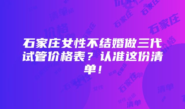 石家庄女性不结婚做三代试管价格表？认准这份清单！