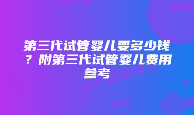 第三代试管婴儿要多少钱？附第三代试管婴儿费用参考