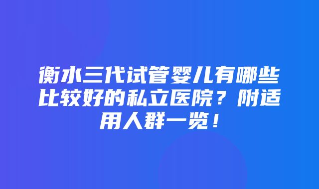 衡水三代试管婴儿有哪些比较好的私立医院？附适用人群一览！