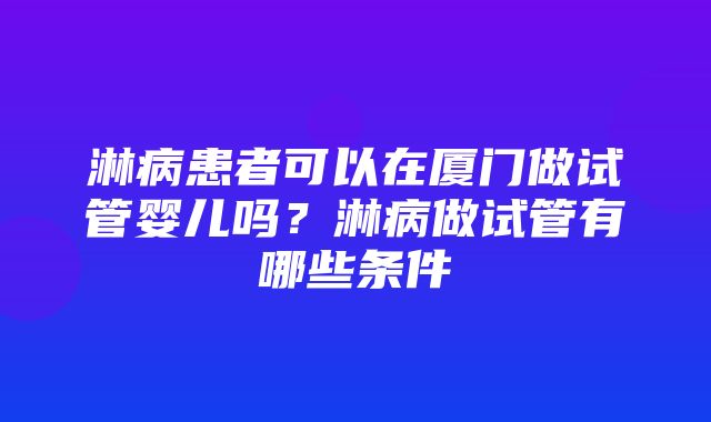 淋病患者可以在厦门做试管婴儿吗？淋病做试管有哪些条件