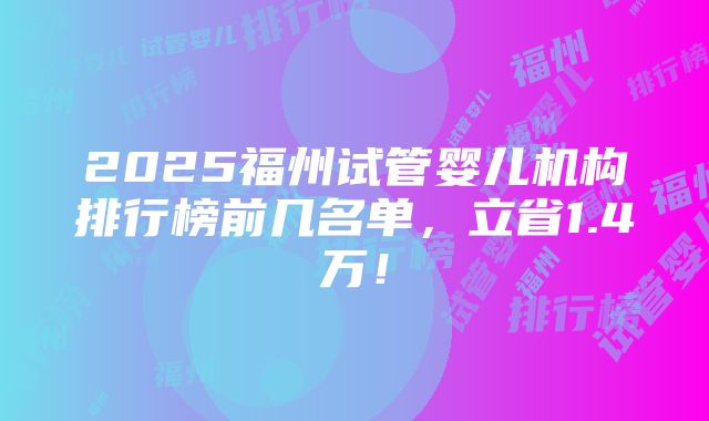 2025福州试管婴儿机构排行榜前几名单，立省1.4万！