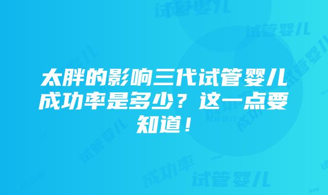 太胖的影响三代试管婴儿成功率是多少？这一点要知道！