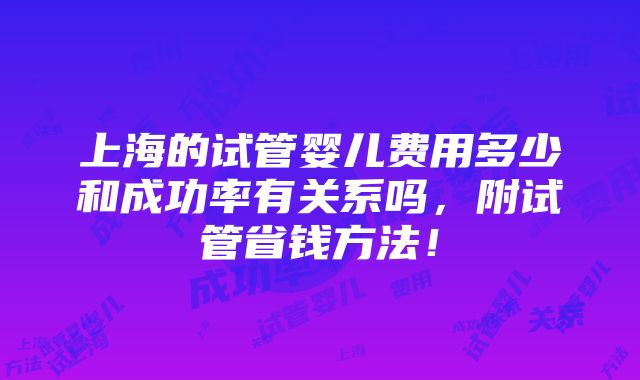 上海的试管婴儿费用多少和成功率有关系吗，附试管省钱方法！