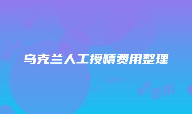 乌克兰人工授精费用整理