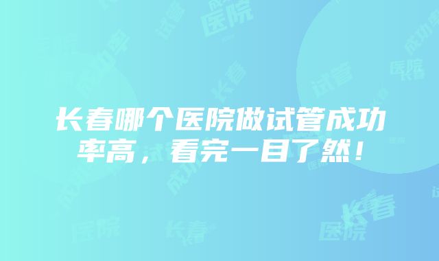 长春哪个医院做试管成功率高，看完一目了然！