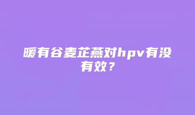 暖有谷麦芷燕对hpv有没有效？