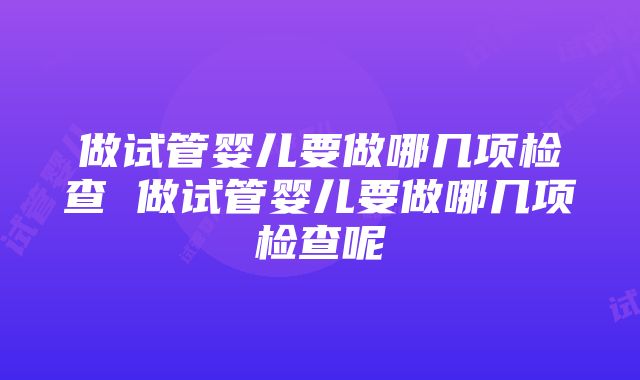 做试管婴儿要做哪几项检查 做试管婴儿要做哪几项检查呢