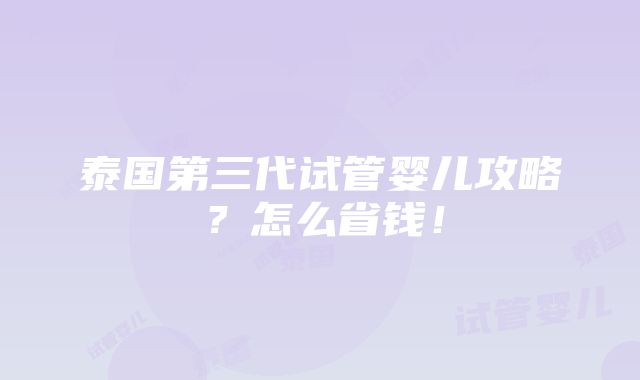 泰国第三代试管婴儿攻略？怎么省钱！