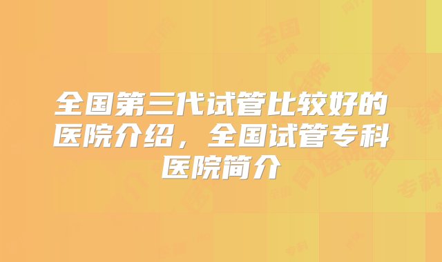 全国第三代试管比较好的医院介绍，全国试管专科医院简介