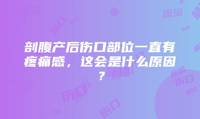 剖腹产后伤口部位一直有疼痛感，这会是什么原因？