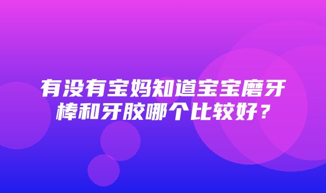 有没有宝妈知道宝宝磨牙棒和牙胶哪个比较好？