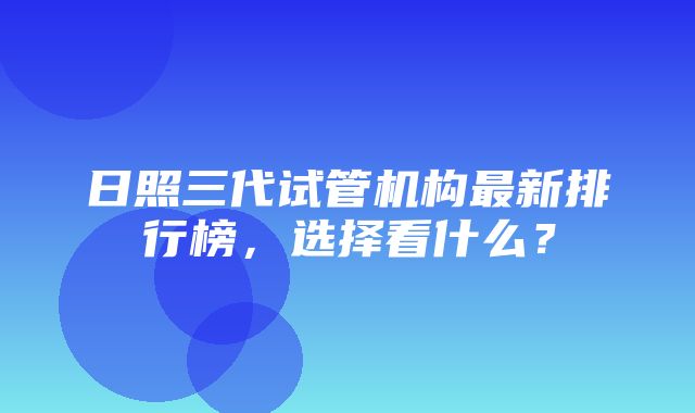 日照三代试管机构最新排行榜，选择看什么？