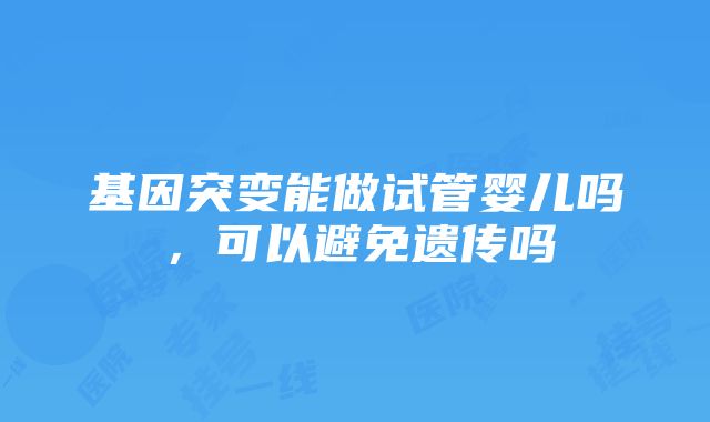 基因突变能做试管婴儿吗，可以避免遗传吗