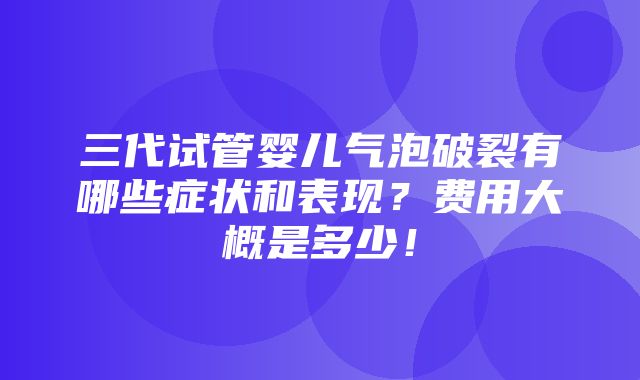 三代试管婴儿气泡破裂有哪些症状和表现？费用大概是多少！