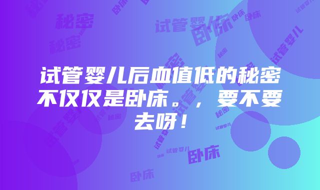 试管婴儿后血值低的秘密不仅仅是卧床。，要不要去呀！