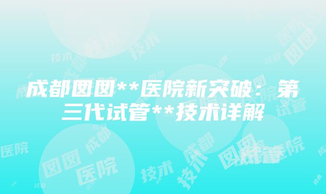 成都囡囡**医院新突破：第三代试管**技术详解